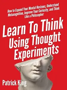 Learn To Think Using Thought Experiments: How to Expand Your Mental Horizons, Understand Metacognition, Improve Your