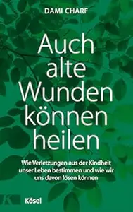 Auch alte Wunden können heilen: Wie Verletzungen aus der Kindheit unser Leben bestimmen und wie wir uns davon lösen können