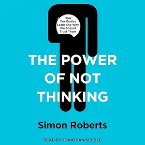 The Power of Not Thinking: How Our Bodies Learn and Why We Should Trust Them [Audiobook]