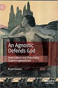 An Agnostic Defends God: How Science and Philosophy Support Agnosticism