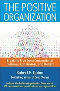 The Positive Organization: Breaking Free from Conventional Cultures, Constraints, and Beliefs