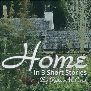 «Home ~ In Three Short Stories» by Kate McCord
