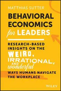 Behavioral Economics for Leaders: Research-Based Insights on the Weird, Irrational & Wonderful Ways Humans Navigate the Work..