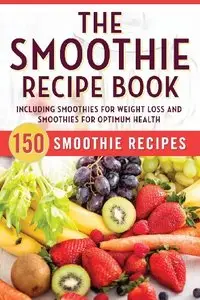 The Smoothie Recipe Book: 150 Smoothie Recipes Including Smoothies for Weight Loss and Smoothies for Optimum Health (repost)