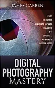 Photography: Digital Photography Mastery - 9 Tips to Master Technical Aspects Including ISO, Exposure, Metering & Shutter Speed