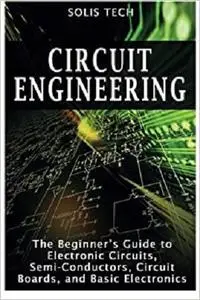 Circuit Engineering: The Beginner’s Guide to Electronic Circuits, Semi-Conductors, Circuit Boards, and Basic Electronics