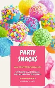 Party Snacks - Your Kids Will Surely Love It!: 160 Creative And Delicious Recipes Ideas For Party Food