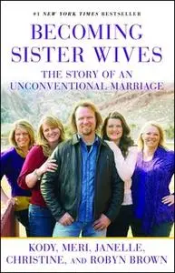 «Becoming Sister Wives: The Story of an Unconventional Marriage» by Kody Brown,Meri Brown,Janelle Brown,Christine Brown,