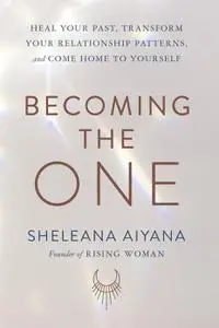 Becoming the One: Heal Your Past, Transform Your Relationship Patterns, and Come Home to Yourself