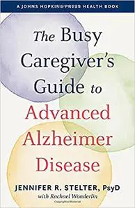 The Busy Caregiver's Guide to Advanced Alzheimer Disease