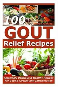Gout Relief Recipes - 100 Amazingly Delicious & Healthy Recipes For Gout & Overall Anti Inflammation