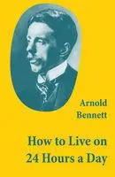 «How to Live on 24 Hours a Day (A Classic Guide to Self-Improvement)» by Arnold Bennett