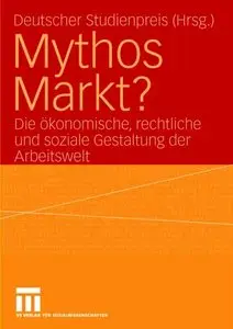Mythos Markt? Die ökonomische, rechtliche und soziale Gestaltung der Arbeitswelt