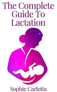 The Complete Guide To Lactation: A User's Guide to Breastfeeding