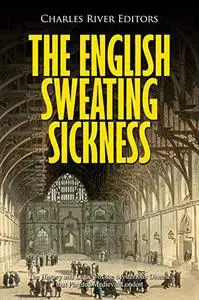 The English Sweating Sickness: The History and Legacy of the Mysterious Disease that Plagued Medieval London