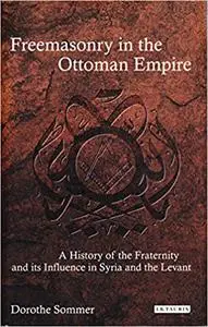 Freemasonry in the Ottoman Empire: A History of the Fraternity and its Influence in Syria and the Levant