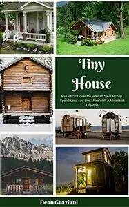 Tiny House: A Practical Guide On How To Save Money, Spend Less And Live More With A Minimalist Lifestyle