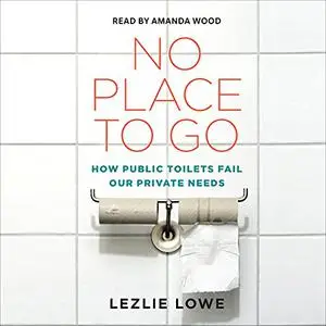 No Place to Go: How Public Toilets Fail Our Private Needs [Audiobook]