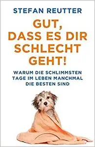 Gut, dass es Dir schlecht geht: Warum die schlimmsten Tage im Leben manchmal die besten sind