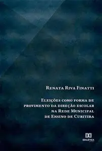 «Eleições como forma de provimento da direção escolar na Rede Municipal de Ensino de Curitiba» by Renata Riva Finatti