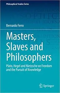 Masters, Slaves and Philosophers: Plato, Hegel and Nietzsche on Freedom and the Pursuit of Knowledge