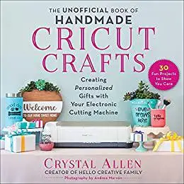 The Unofficial Book of Handmade Cricut Crafts: Creating Personalized Gifts with Your Electronic Cutting Machine