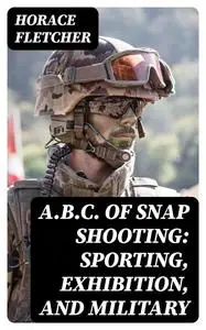 «A.B.C. of Snap Shooting: Sporting, Exhibition, and Military» by Horace Fletcher