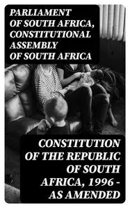 «Constitution of the Republic of South Africa, 1996 — as amended» by Constitutional Assembly of South Africa, Parliament