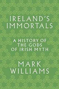 Ireland's Immortals: A History of the Gods of Irish Myth
