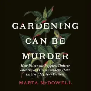 Gardening Can Be Murder: How Poisonous Poppies, Sinister Shovels, and Grim Gardens Have Inspired Mystery Writers [Audiobook]