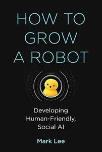 How to Grow a Robot: Developing Human-Friendly, Social AI (The MIT Press)