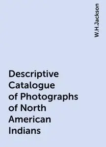 «Descriptive Catalogue of Photographs of North American Indians» by W.H.Jackson