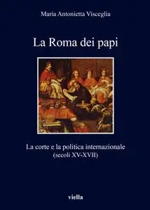 Maria Antonietta Visceglia - La Roma dei papi. La corte e la politica internazionale