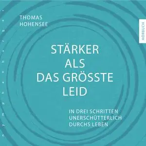 «Stärker als das größte Leid: In drei Schritten unerschütterlich durchs Leben» by Thomas Hohensee