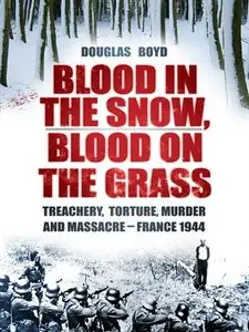 Blood in the Snow, Blood on the Grass: Treachery, Slaughter, Murder and Massacre - France 1944