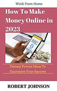 How To Make Money Online: 20 Proven Ideas to Guarantee Your Success in Online Business