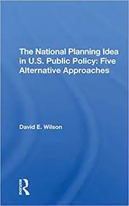 The National Planning Idea in U.S. Public Policy: Five Alternative Approaches: Five Alternative Approaches