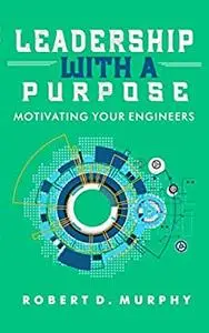 Leadership With A Purpose: Motivating Your Engineers