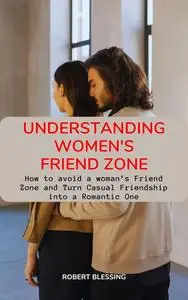 Understanding Women's Friend Zone: How to avoid a woman’s Friend Zone and Turn Casual Friendship into a Romantic One