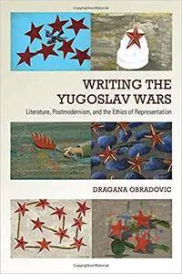 Writing the Yugoslav Wars: Literature, Postmodernism, and the Ethics of Representation
