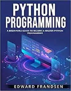 PYTHON PROGRAMMING: A BEGINNER;S GUIDE TO BECOME A MASTER PYTHON PROGRAMMER