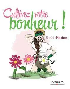 Cultivez votre bonheur ! - Ou comment faire fleurir votre vie en 4 étapes