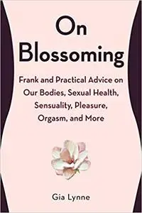 On Blossoming: Frank and Practical Advice on Our Bodies, Sexual Health, Sensuality, Pleasure, Orgasm, and More