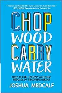Chop Wood Carry Water: How to Fall in Love with the Process of Becoming Great