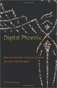 Digital Phoenix: Why the Information Economy Collapsed and How It Will Rise Again