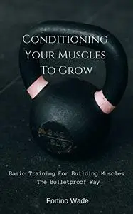 Conditioning Your Muscles To Grow: Basic Training For Building Muscles The Bulletproof Way
