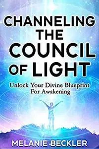 Channeling The Council of Light : Unlock Your Divine Blueprint For Awakening