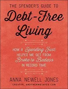 The Spender's Guide to Debt-Free Living: How a Spending Fast Helped Me Get from Broke to Badass in Record Time