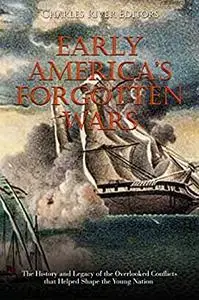 Early America’s Forgotten Wars: The History and Legacy of the Overlooked Conflicts that Helped Shape the Young Nation