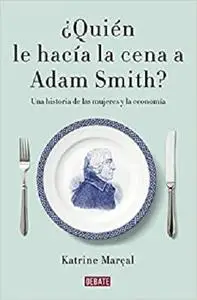 ¿Quién le hacía la cena a Adam Smith?: Una historia de las mujeres y la economía (Spanish Edition)